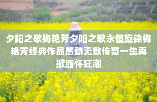 夕阳之歌梅艳芳夕阳之歌永恒旋律梅艳芳经典作品感动无数传奇一生再掀缅怀狂潮