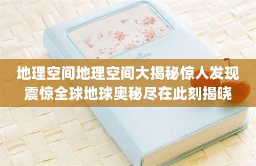 地理空间地理空间大揭秘惊人发现震惊全球地球奥秘尽在此刻揭晓