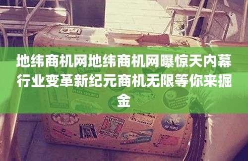 地纬商机网地纬商机网曝惊天内幕行业变革新纪元商机无限等你来掘金