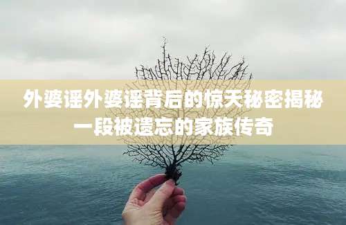 外婆谣外婆谣背后的惊天秘密揭秘一段被遗忘的家族传奇