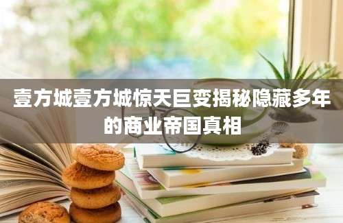 壹方城壹方城惊天巨变揭秘隐藏多年的商业帝国真相