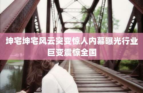 坤宅坤宅风云突变惊人内幕曝光行业巨变震惊全国