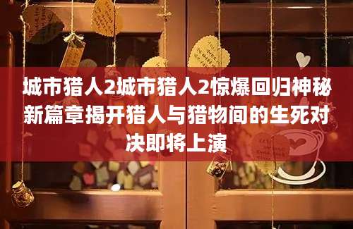 城市猎人2城市猎人2惊爆回归神秘新篇章揭开猎人与猎物间的生死对决即将上演