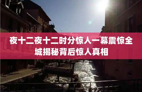 夜十二夜十二时分惊人一幕震惊全城揭秘背后惊人真相