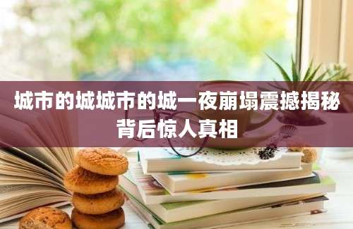 城市的城城市的城一夜崩塌震撼揭秘背后惊人真相