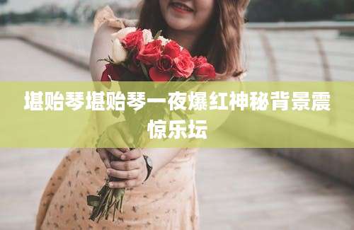 堪贻琴堪贻琴一夜爆红神秘背景震惊乐坛
