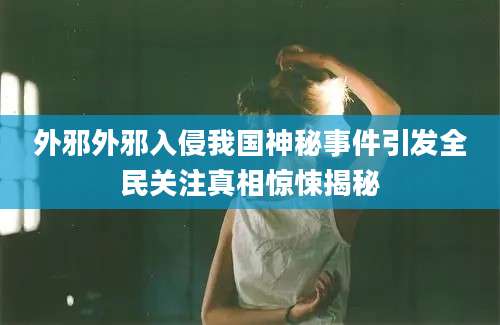 外邪外邪入侵我国神秘事件引发全民关注真相惊悚揭秘