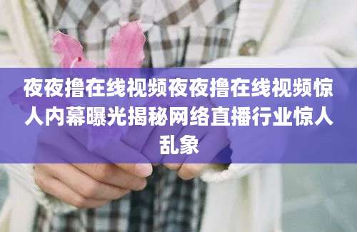 夜夜撸在线视频夜夜撸在线视频惊人内幕曝光揭秘网络直播行业惊人乱象