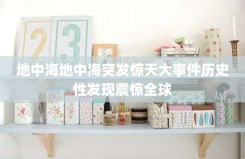 地中海地中海突发惊天大事件历史性发现震惊全球