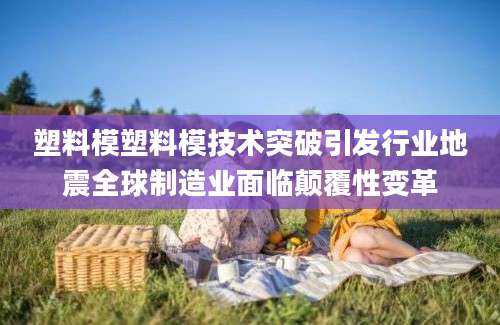 塑料模塑料模技术突破引发行业地震全球制造业面临颠覆性变革