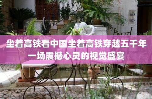 坐着高铁看中国坐着高铁穿越五千年一场震撼心灵的视觉盛宴