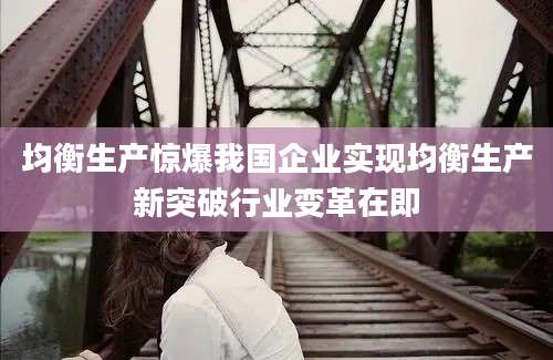 均衡生产惊爆我国企业实现均衡生产新突破行业变革在即