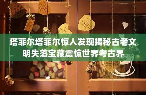 塔菲尔塔菲尔惊人发现揭秘古老文明失落宝藏震惊世界考古界