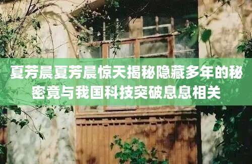 夏芳晨夏芳晨惊天揭秘隐藏多年的秘密竟与我国科技突破息息相关