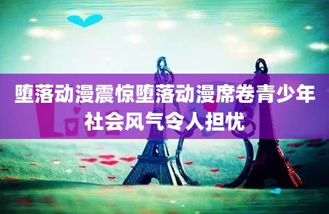 堕落动漫震惊堕落动漫席卷青少年社会风气令人担忧