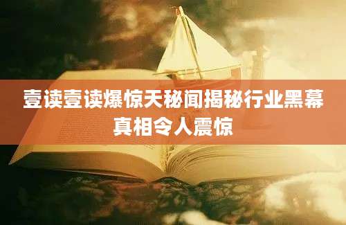壹读壹读爆惊天秘闻揭秘行业黑幕真相令人震惊