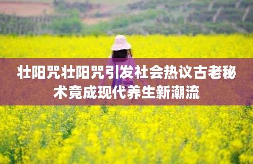 壮阳咒壮阳咒引发社会热议古老秘术竟成现代养生新潮流