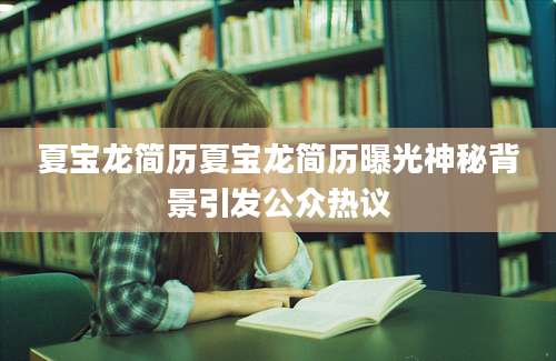 夏宝龙简历夏宝龙简历曝光神秘背景引发公众热议