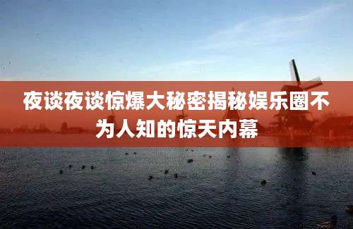 夜谈夜谈惊爆大秘密揭秘娱乐圈不为人知的惊天内幕