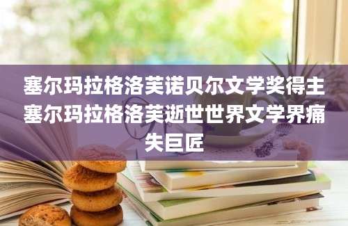 塞尔玛拉格洛芙诺贝尔文学奖得主塞尔玛拉格洛芙逝世世界文学界痛失巨匠