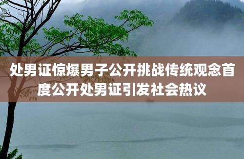 处男证惊爆男子公开挑战传统观念首度公开处男证引发社会热议