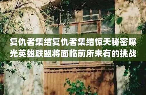 复仇者集结复仇者集结惊天秘密曝光英雄联盟将面临前所未有的挑战