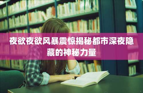 夜欲夜欲风暴震惊揭秘都市深夜隐藏的神秘力量