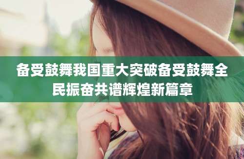 备受鼓舞我国重大突破备受鼓舞全民振奋共谱辉煌新篇章