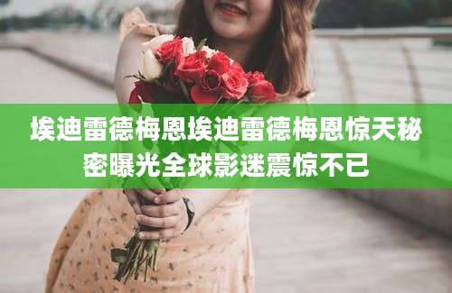 埃迪雷德梅恩埃迪雷德梅恩惊天秘密曝光全球影迷震惊不已