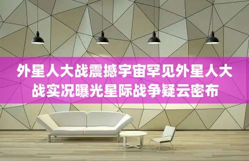 外星人大战震撼宇宙罕见外星人大战实况曝光星际战争疑云密布