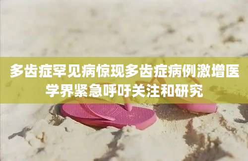多齿症罕见病惊现多齿症病例激增医学界紧急呼吁关注和研究