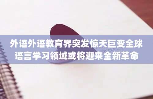 外语外语教育界突发惊天巨变全球语言学习领域或将迎来全新革命