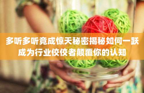 多听多听竟成惊天秘密揭秘如何一跃成为行业佼佼者颠覆你的认知