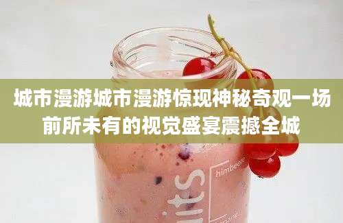 城市漫游城市漫游惊现神秘奇观一场前所未有的视觉盛宴震撼全城