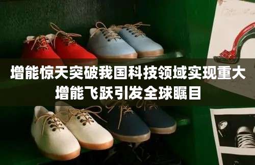 增能惊天突破我国科技领域实现重大增能飞跃引发全球瞩目