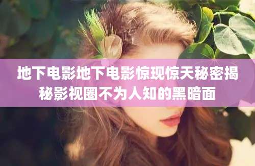 地下电影地下电影惊现惊天秘密揭秘影视圈不为人知的黑暗面
