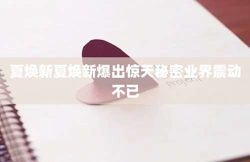 夏焕新夏焕新爆出惊天秘密业界震动不已