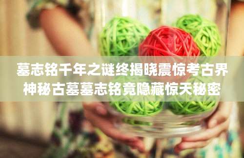 墓志铭千年之谜终揭晓震惊考古界神秘古墓墓志铭竟隐藏惊天秘密