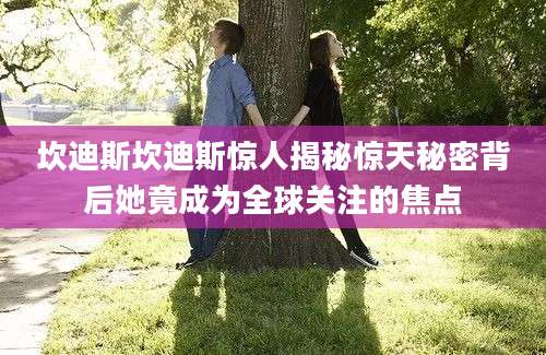 坎迪斯坎迪斯惊人揭秘惊天秘密背后她竟成为全球关注的焦点