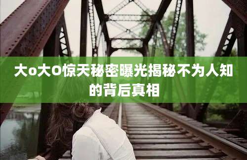 大o大O惊天秘密曝光揭秘不为人知的背后真相