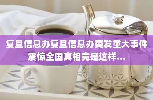 复旦信息办复旦信息办突发重大事件震惊全国真相竟是这样...