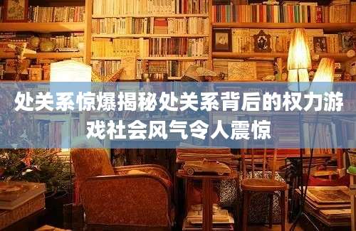 处关系惊爆揭秘处关系背后的权力游戏社会风气令人震惊
