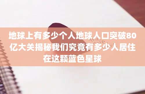 地球上有多少个人地球人口突破80亿大关揭秘我们究竟有多少人居住在这颗蓝色星球