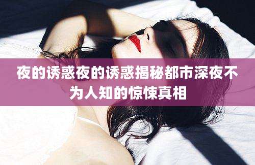 夜的诱惑夜的诱惑揭秘都市深夜不为人知的惊悚真相