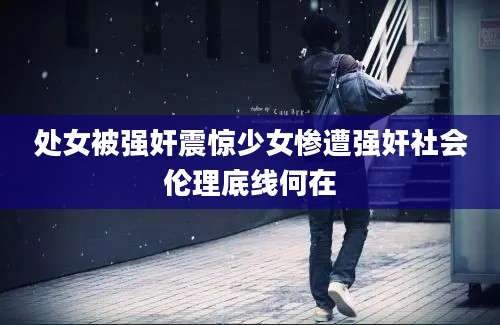 处女被强奸震惊少女惨遭强奸社会伦理底线何在