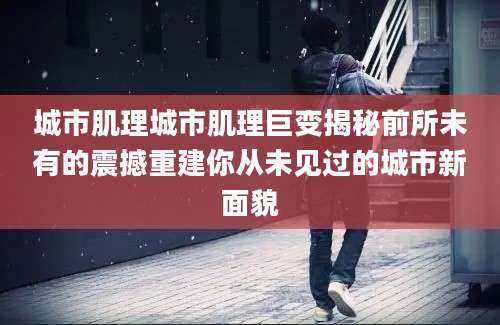 城市肌理城市肌理巨变揭秘前所未有的震撼重建你从未见过的城市新面貌
