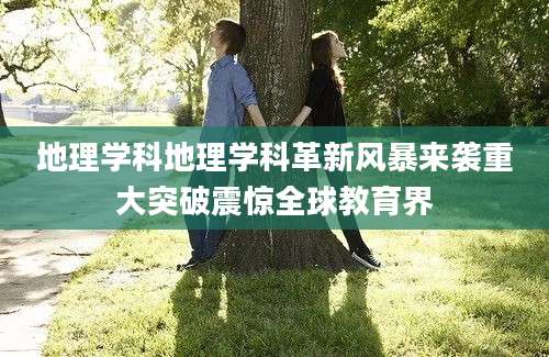 地理学科地理学科革新风暴来袭重大突破震惊全球教育界