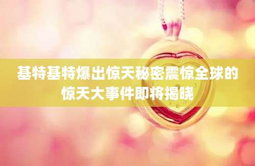基特基特爆出惊天秘密震惊全球的惊天大事件即将揭晓