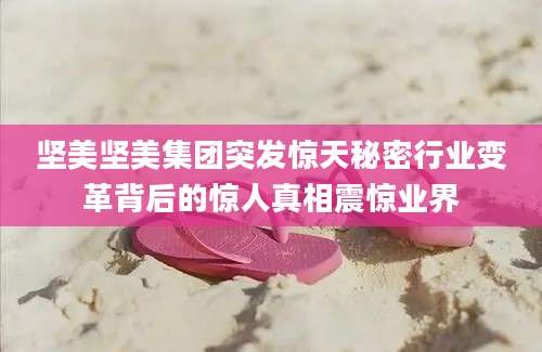 坚美坚美集团突发惊天秘密行业变革背后的惊人真相震惊业界