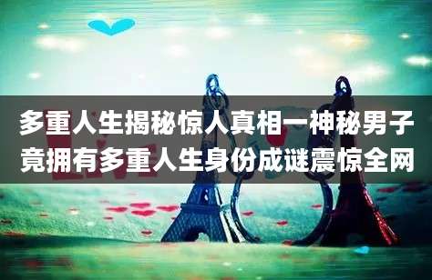 多重人生揭秘惊人真相一神秘男子竟拥有多重人生身份成谜震惊全网